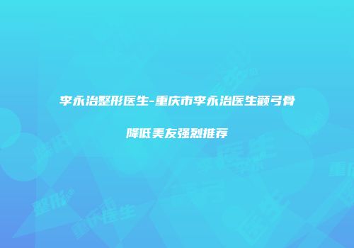 李永治整形医生-重庆市李永治医生颧弓骨降低美友强烈推荐