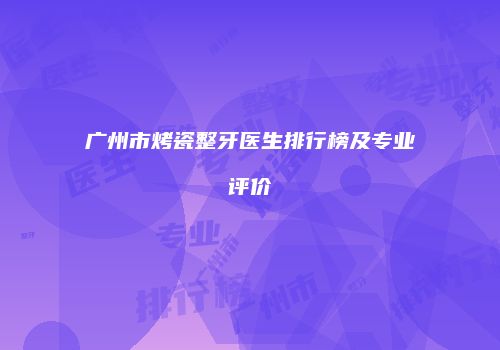 广州市烤瓷整牙医生排行榜及专业评价