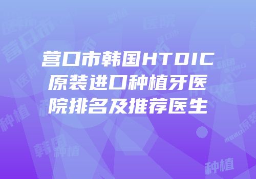 营口市韩国HTDIC原装进口种植牙医院排名及推荐医生