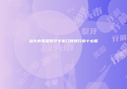 汕头市美国整牙专家口碑排行前十必看