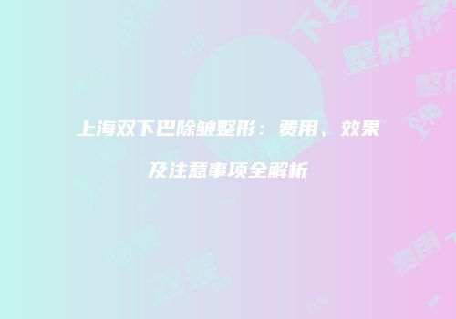 上海双下巴除皱整形：费用、效果及注意事项全解析