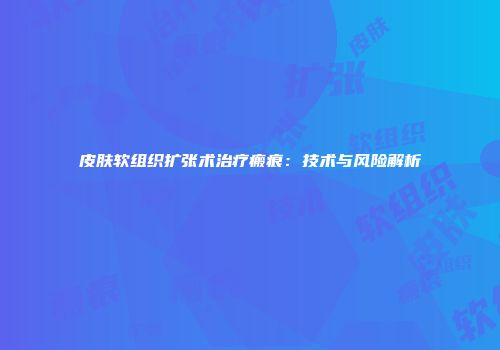 皮肤软组织扩张术治疗瘢痕：技术与风险解析