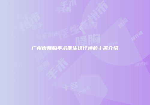 广州市隆胸手术医生排行榜前十名介绍
