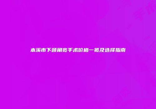 本溪市下颌角宽手术价格一览及选择指南