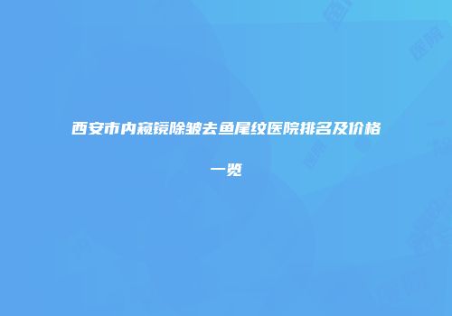 西安市内窥镜除皱去鱼尾纹医院排名及价格一览