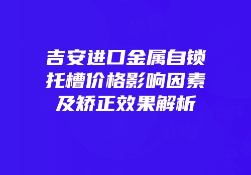吉安进口金属自锁托槽价格影响因素及矫正效果解析
