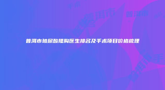 普洱市玻尿酸隆胸医生排名及手术项目价格梳理