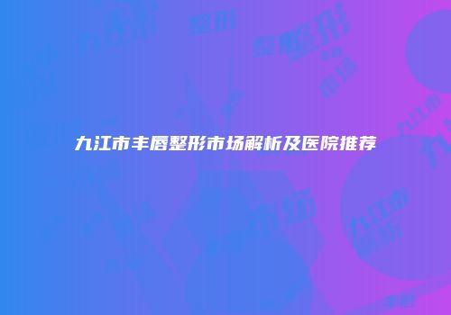 九江市丰唇整形市场解析及医院推荐