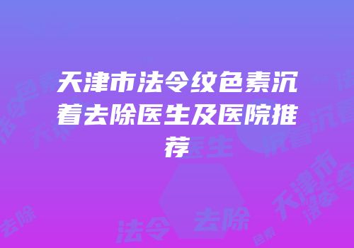 天津市法令纹色素沉着去除医生及医院推荐