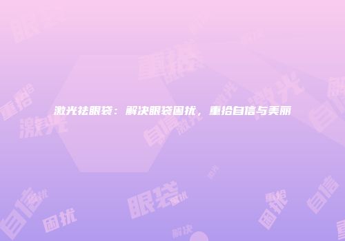激光祛眼袋：解决眼袋困扰，重拾自信与美丽