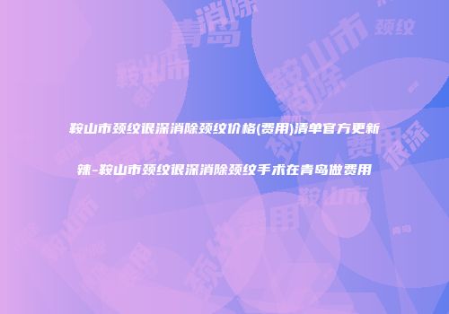 鞍山市颈纹很深消除颈纹价格(费用)清单官方更新辣-鞍山市颈纹很深消除颈纹手术在青岛做费用