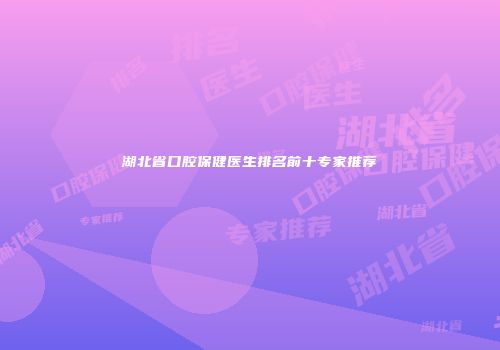 湖北省口腔保健医生排名前十专家推荐