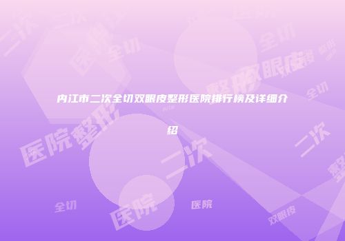 内江市二次全切双眼皮整形医院排行榜及详细介绍