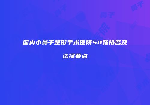 国内小鼻子整形手术医院50强排名及选择要点