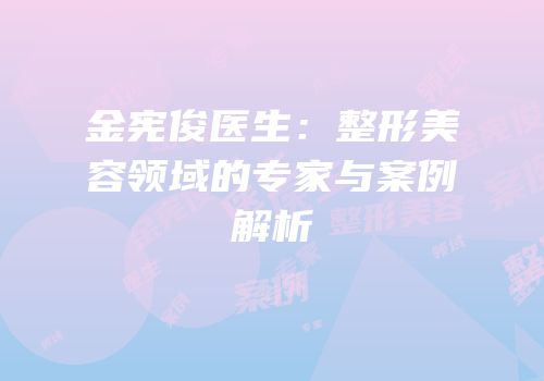 金宪俊医生：整形美容领域的专家与案例解析