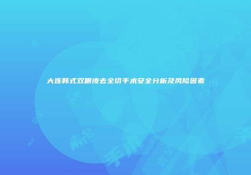 大连韩式双眼皮去全切手术安全分析及风险因素