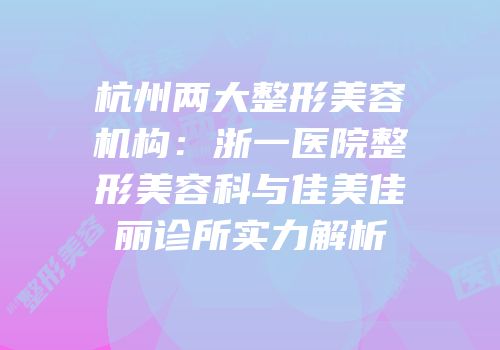 杭州两大整形美容机构：浙一医院整形美容科与佳美佳丽诊所实力解析