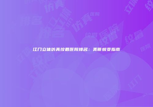 江门立体仿真纹眉医院排名：美丽蜕变指南