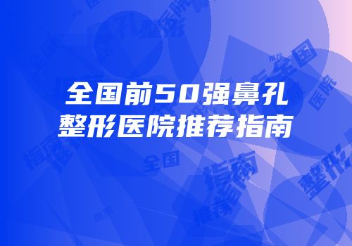 全国前50强鼻孔整形医院推荐指南