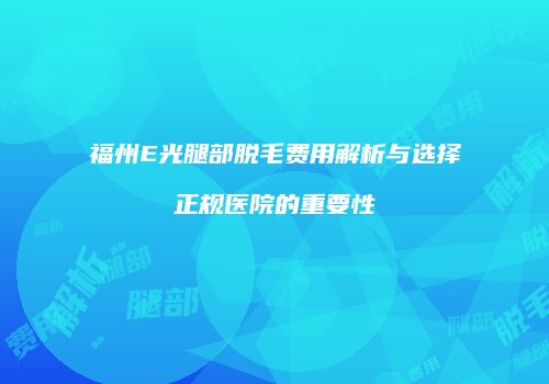 福州E光腿部脱毛费用解析与选择正规医院的重要性