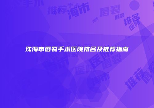 珠海市唇裂手术医院排名及推荐指南