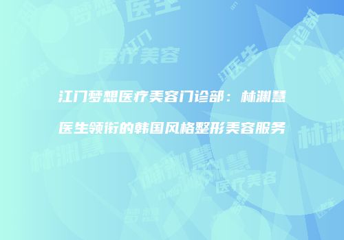 江门梦想医疗美容门诊部：林渊慧医生领衔的韩国风格整形美容服务