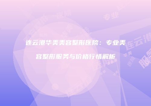 连云港华美美容整形医院：专业美容整形服务与价格行情解析