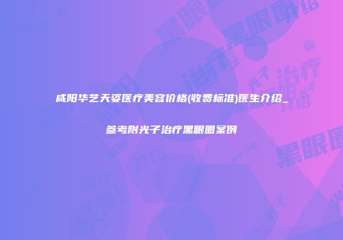 咸阳华艺天姿医疗美容价格(收费标准)医生介绍_参考附光子治疗黑眼圈案例