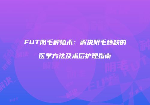FUT阴毛种植术：解决阴毛稀缺的医学方法及术后护理指南