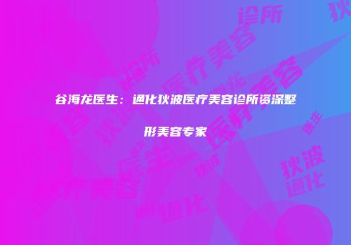 谷海龙医生：通化狄波医疗美容诊所资深整形美容专家