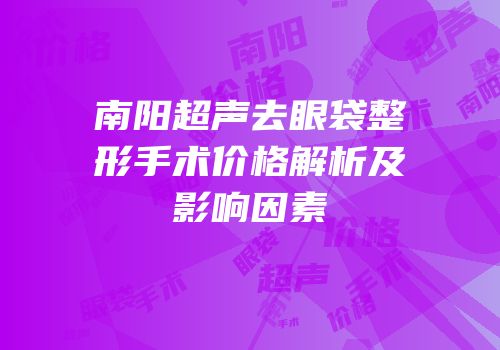 南阳超声去眼袋整形手术价格解析及影响因素