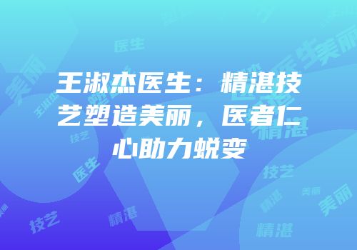王淑杰医生：精湛技艺塑造美丽，医者仁心助力蜕变
