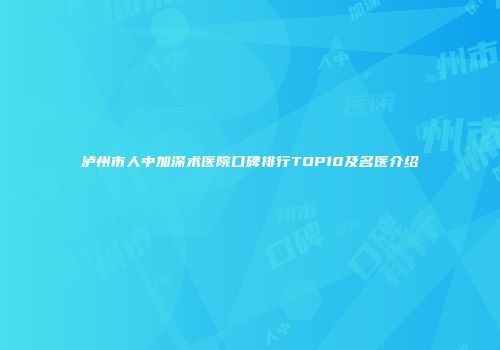 泸州市人中加深术医院口碑排行TOP10及名医介绍