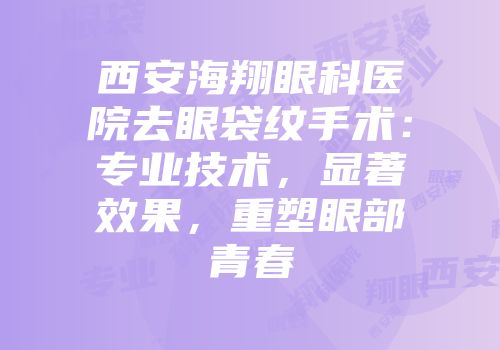 西安海翔眼科医院去眼袋纹手术：专业技术，显著效果，重塑眼部青春
