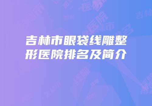 吉林市眼袋线雕整形医院排名及简介