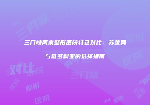 三门峡两家整形医院特色对比：苏莱美与维多利亚的选择指南