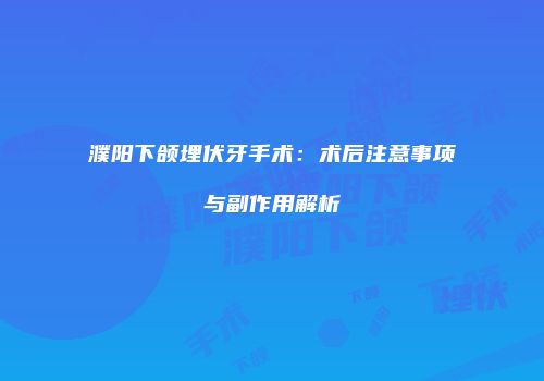 濮阳下颌埋伏牙手术：术后注意事项与副作用解析