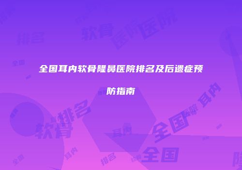 全国耳内软骨隆鼻医院排名及后遗症预防指南