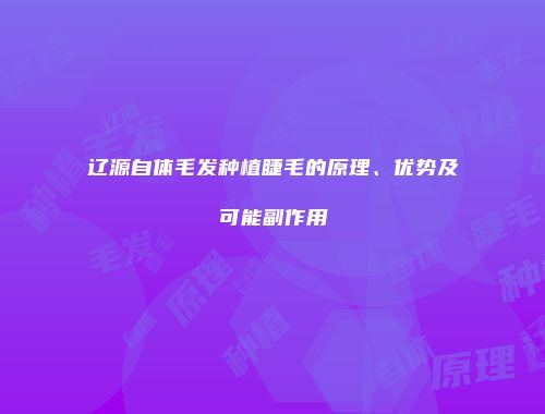 辽源自体毛发种植睫毛的原理、优势及可能副作用