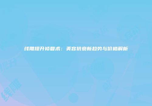 线雕提升修复术：美容抗衰新趋势与价格解析