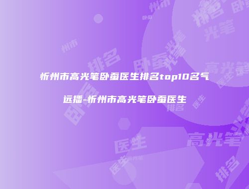 忻州市高光笔卧蚕医生排名top10名气远播-忻州市高光笔卧蚕医生