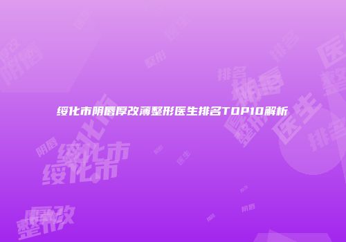 绥化市阴唇厚改薄整形医生排名TOP10解析