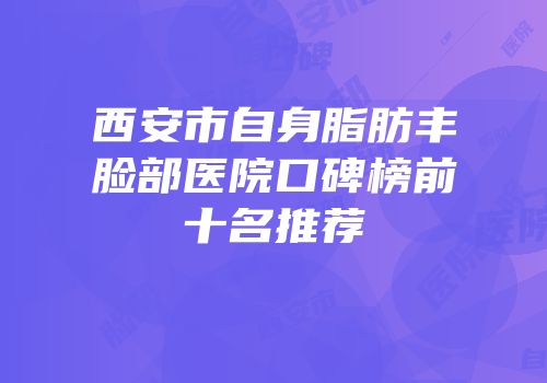 西安市自身脂肪丰脸部医院口碑榜前十名推荐