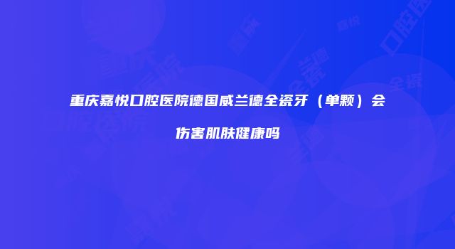 重庆嘉悦口腔医院德国威兰德全瓷牙（单颗）会伤害肌肤健康吗