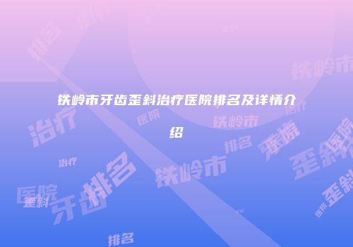 铁岭市牙齿歪斜治疗医院排名及详情介绍
