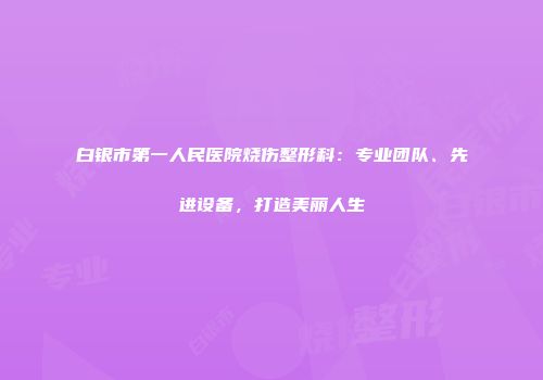 白银市第一人民医院烧伤整形科：专业团队、先进设备，打造美丽人生