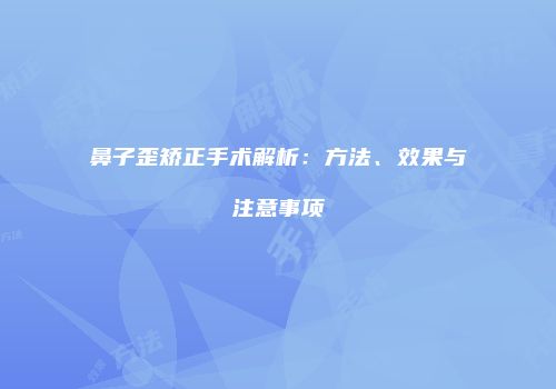 鼻子歪矫正手术解析：方法、效果与注意事项