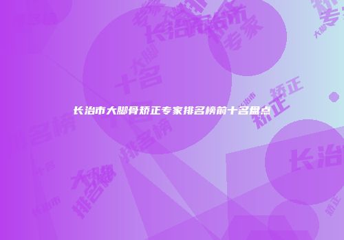 长治市大脚骨矫正专家排名榜前十名盘点