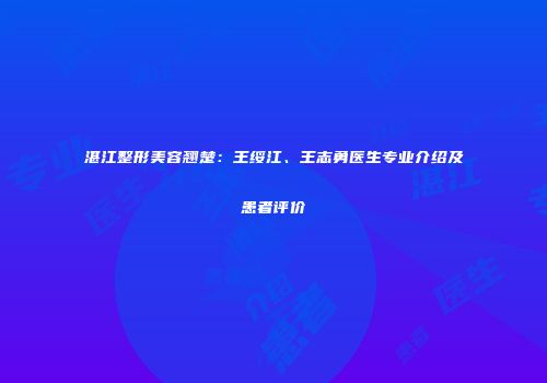 湛江整形美容翘楚：王绥江、王志勇医生专业介绍及患者评价