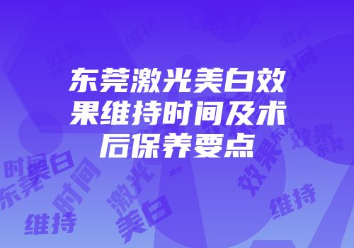 东莞激光美白效果维持时间及术后保养要点